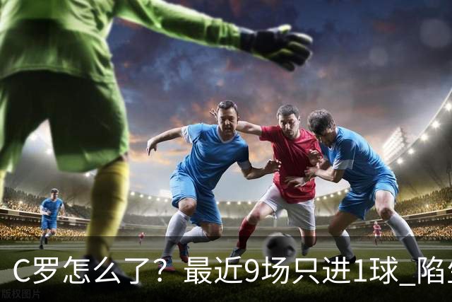C罗怎么了？最近9场只进1球 陷生涯最低谷